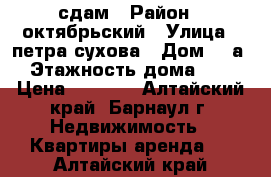 сдам › Район ­ октябрьский › Улица ­ петра сухова › Дом ­ 9а › Этажность дома ­ 5 › Цена ­ 6 500 - Алтайский край, Барнаул г. Недвижимость » Квартиры аренда   . Алтайский край